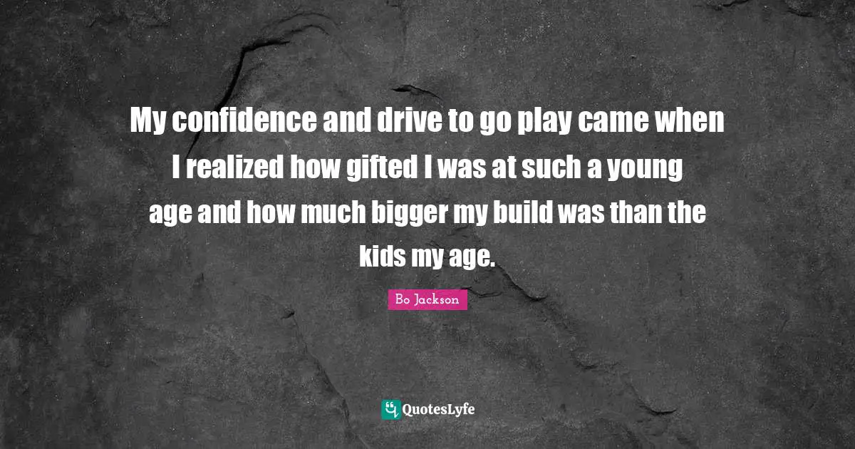 My confidence and drive to go play came when I realized how gifted I was at such a young age and how much bigger my build was than the kids my age.