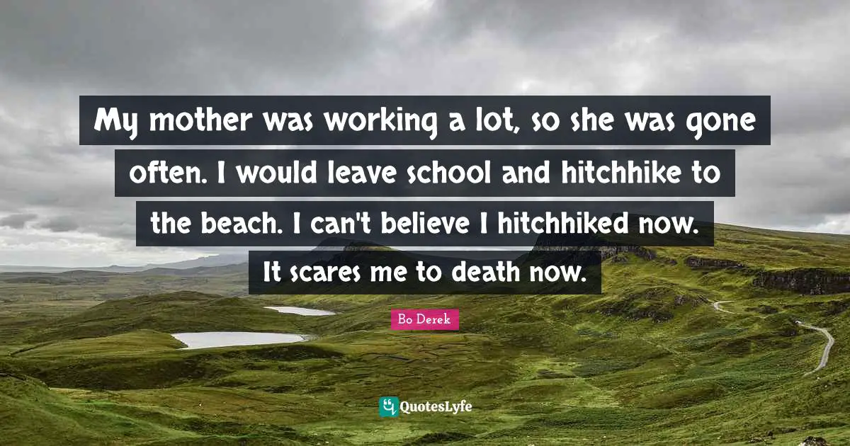 My mother was working a lot, so she was gone often. I would leave school and hitchhike to the beach. I can't believe I hitchhiked now. It scares me to death now.