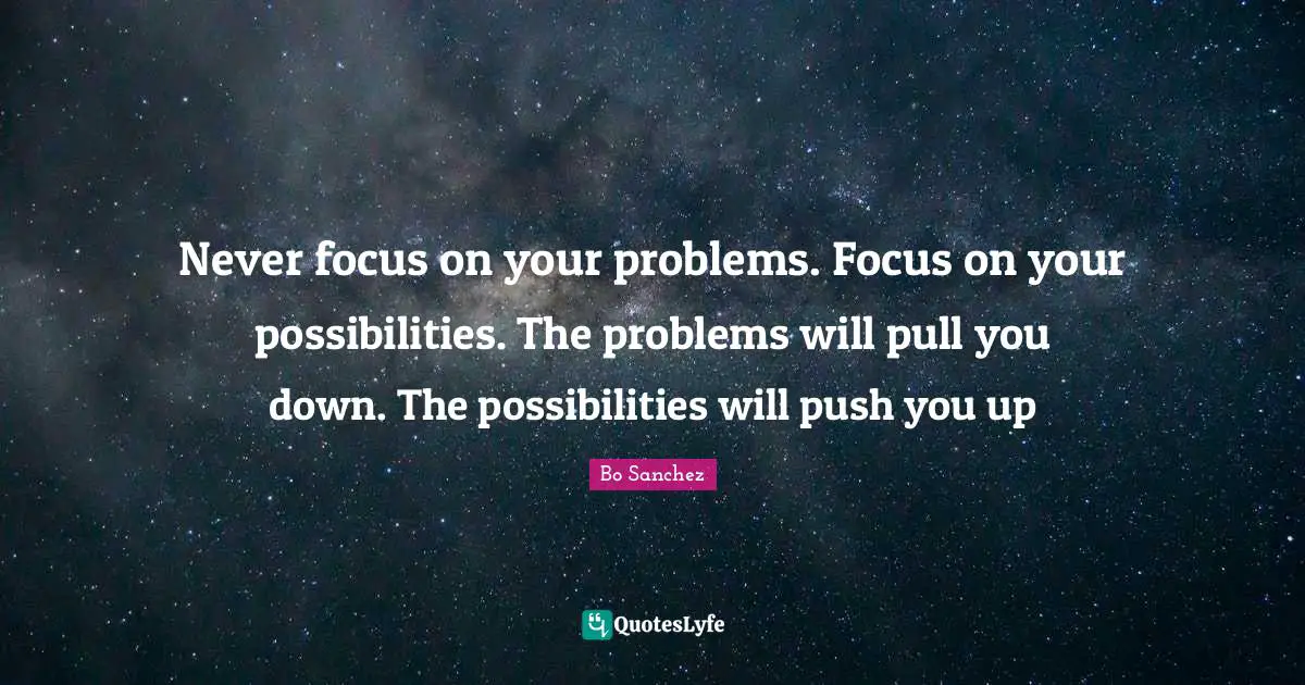Problem Quotes: "Never focus on your problems. Focus on your possibilities. The problems will pull you down. The possibilities will push you up"