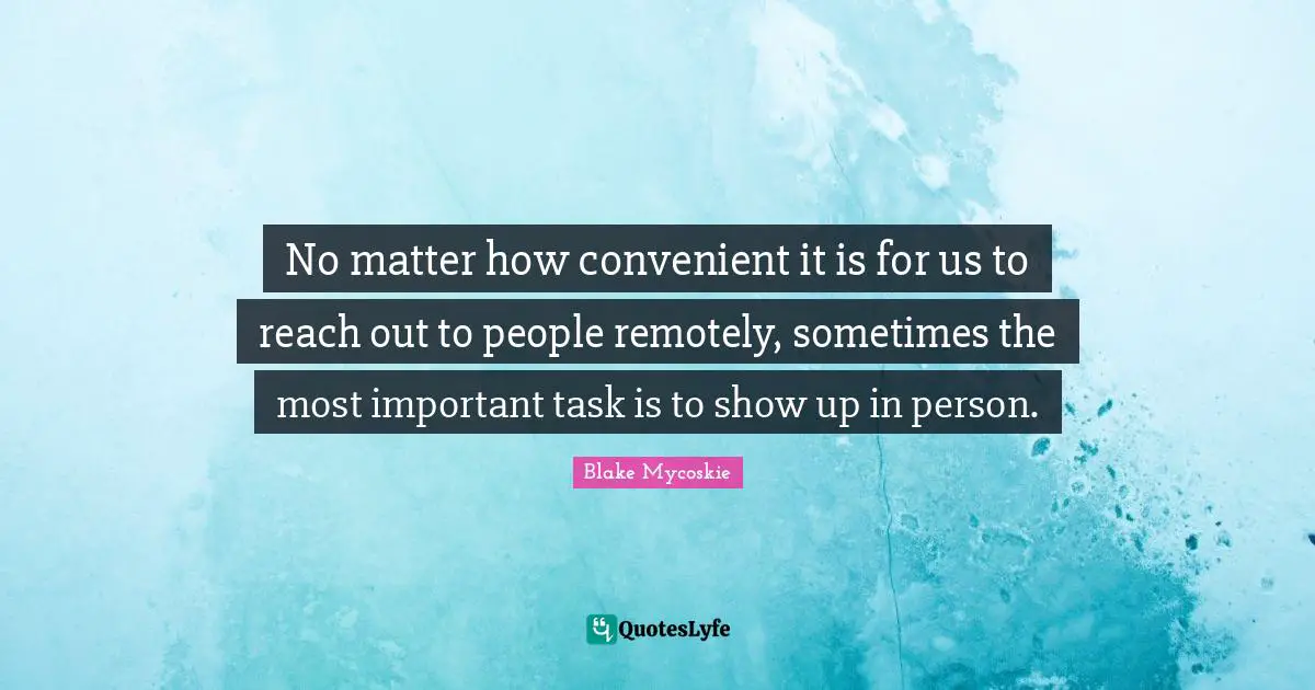 Convenient Quotes: "No matter how convenient it is for us to reach out to people remotely, sometimes the most important task is to show up in person."
