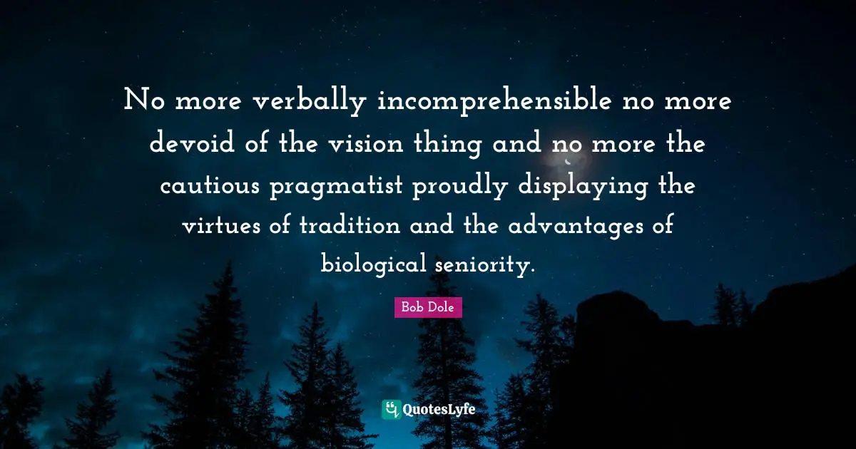 Bob Dole Quotes: "No more verbally incomprehensible no more devoid of the vision thing and no more the cautious pragmatist proudly displaying the virtues of tradition and the advantages of biological seniority."