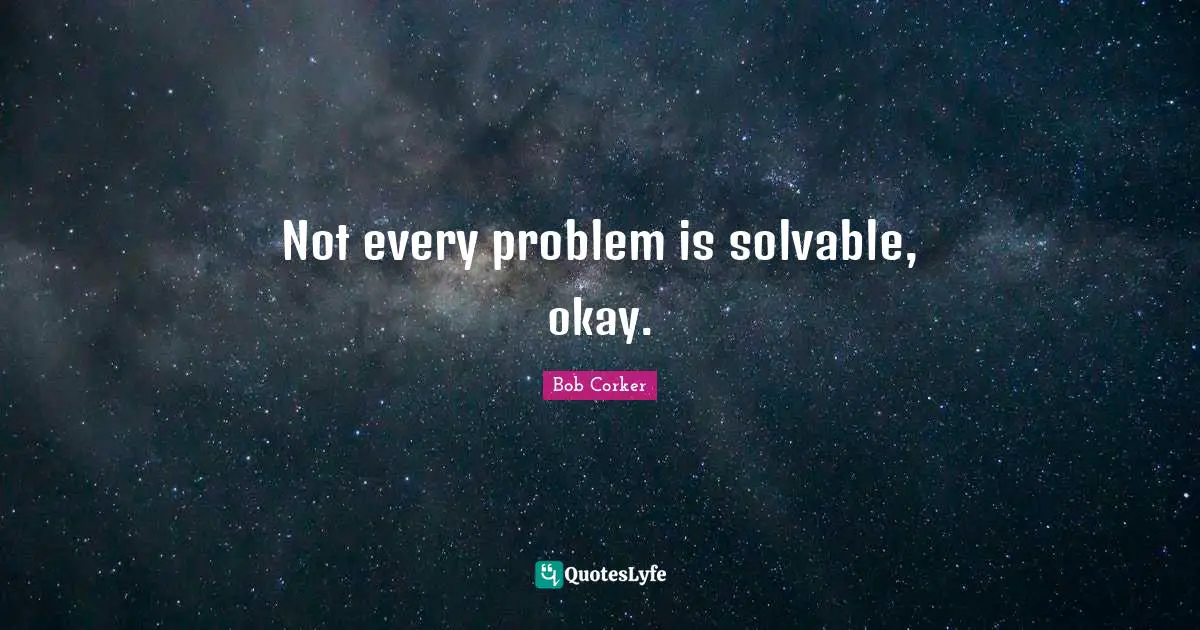 Not every problem is solvable, okay.