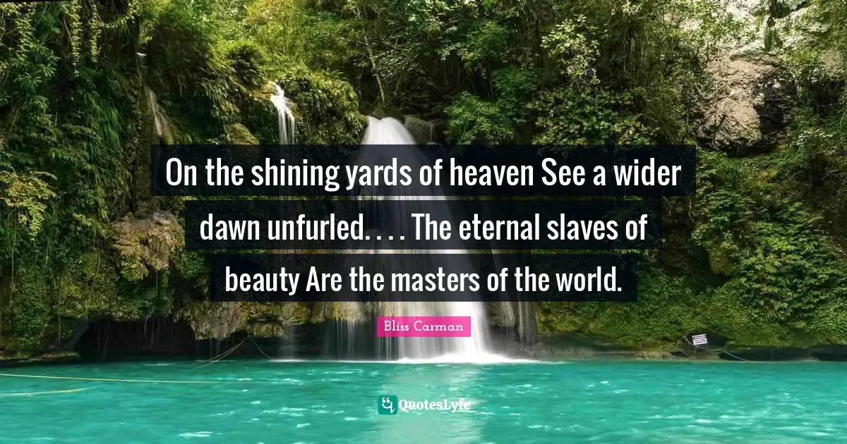 On the shining yards of heaven See a wider dawn unfurled. . . . The eternal slaves of beauty Are the masters of the world.