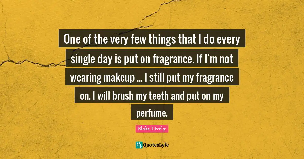 Blake Lively Quotes: "One of the very few things that I do every single day is put on fragrance. If I'm not wearing makeup ... I still put my fragrance on. I will brush my teeth and put on my perfume."