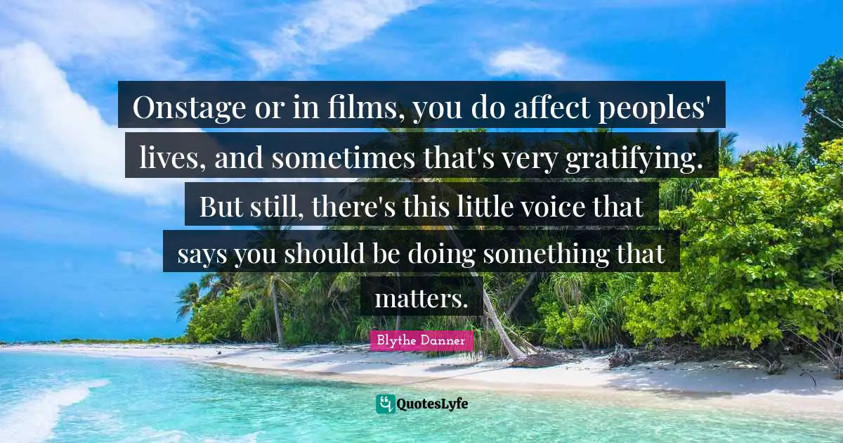 Blythe Danner Quotes: "Onstage or in films, you do affect peoples' lives, and sometimes that's very gratifying. But still, there's this little voice that says you should be doing something that matters."