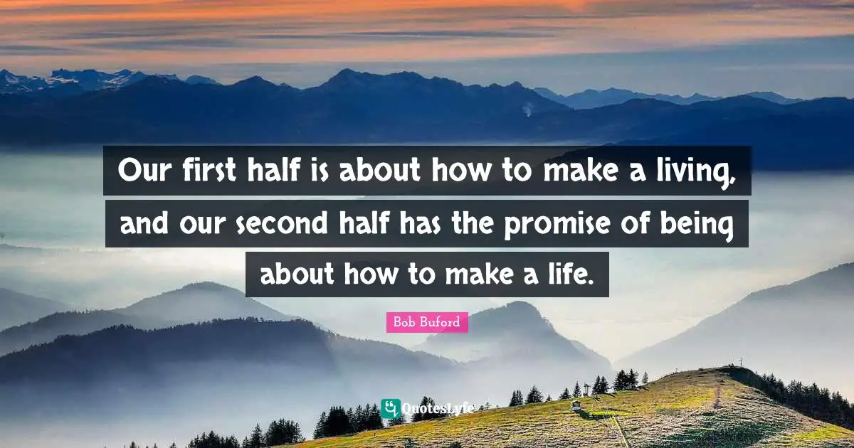 Our first half is about how to make a living, and our second half has the promise of being about how to make a life.