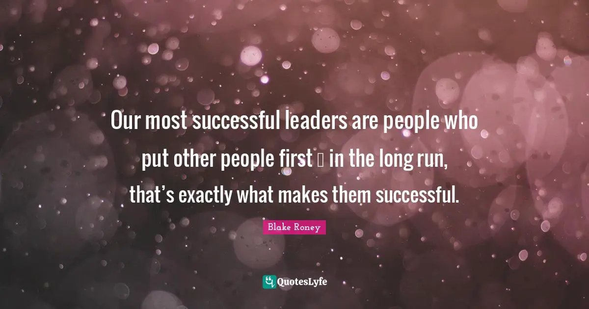 Our most successful leaders are people who put other people first … in the long run, that’s exactly what makes them successful.