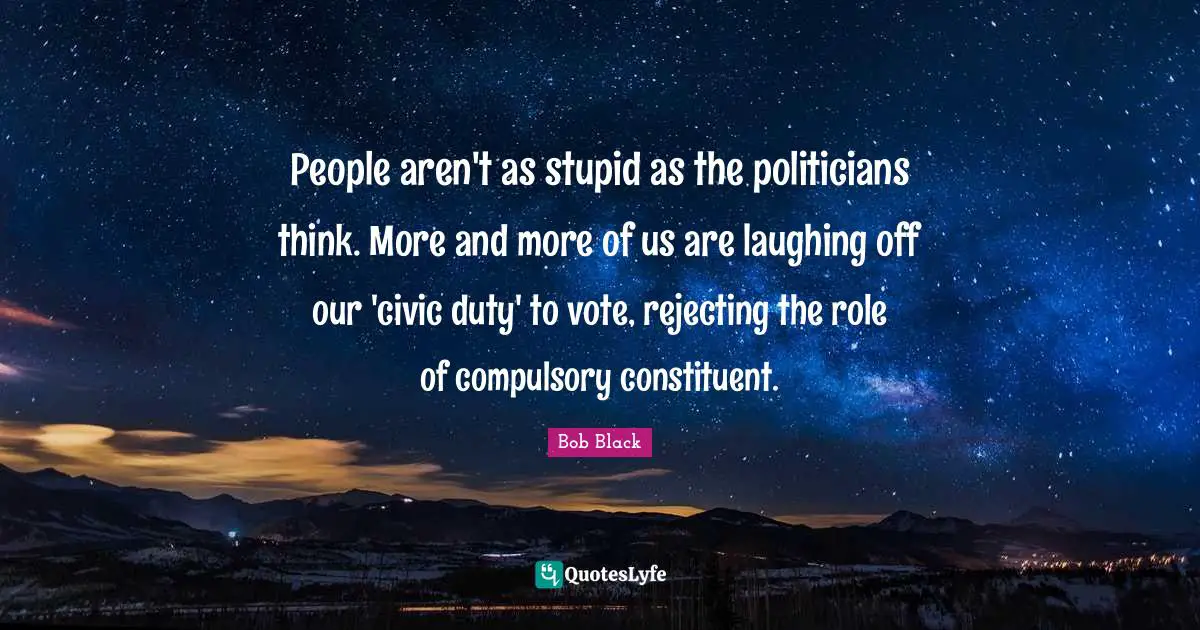 Compulsory Quotes: "People aren't as stupid as the politicians think. More and more of us are laughing off our 'civic duty' to vote, rejecting the role of compulsory constituent."