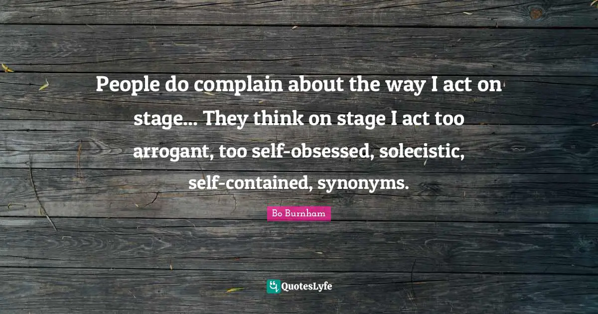 Bo Burnham Quotes: People do complain about the way I act on stage... They think on stage I act too arrogant, too self-obsessed, solecistic, self-contained, synonyms.