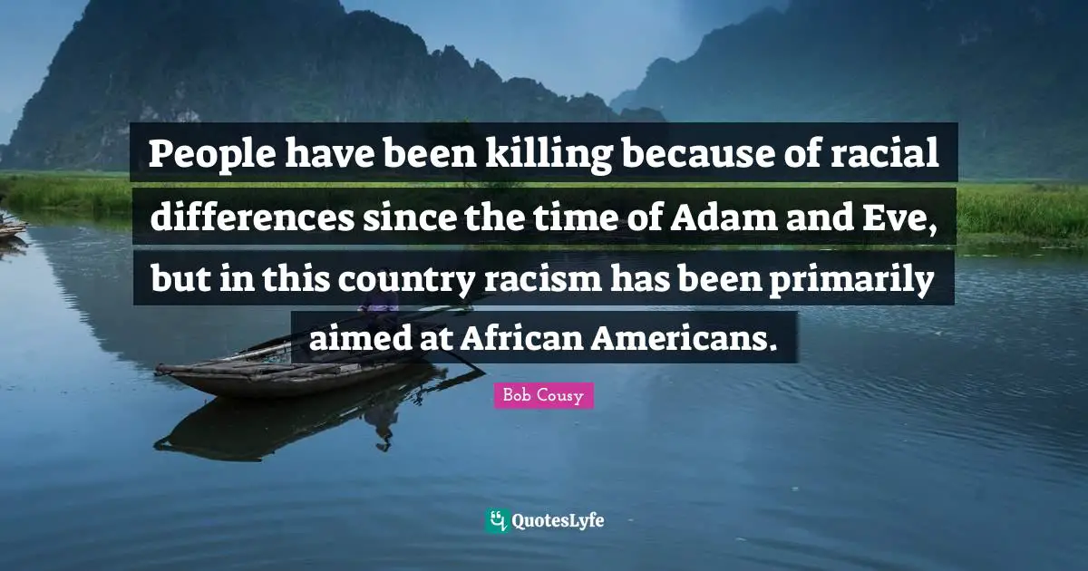 Bob Cousy Quotes: "People have been killing because of racial differences since the time of Adam and Eve, but in this country racism has been primarily aimed at African Americans."