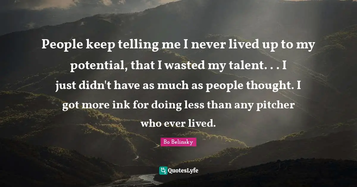 People keep telling me I never lived up to my potential, that I wasted my talent. . . I just didn't have as much as people thought. I got more ink for doing less than any pitcher who ever lived.