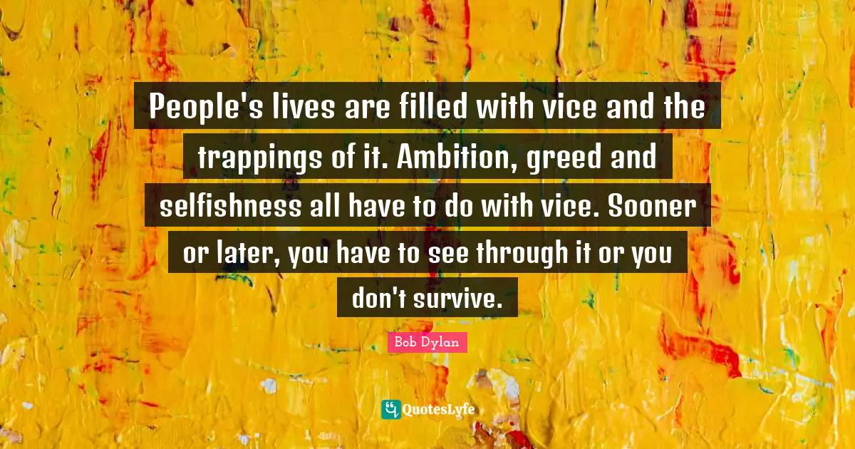 People's lives are filled with vice and the trappings of it. Ambition, greed and selfishness all have to do with vice. Sooner or later, you have to see through it or you don't survive.