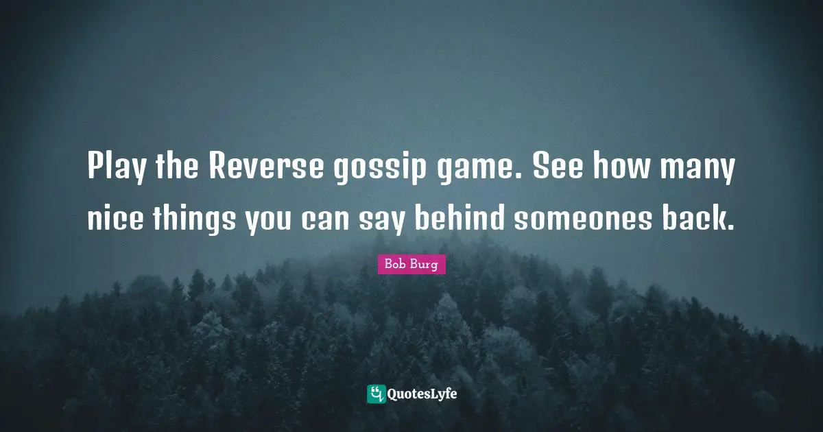 Play the Reverse gossip game. See how many nice things you can say behind someones back.