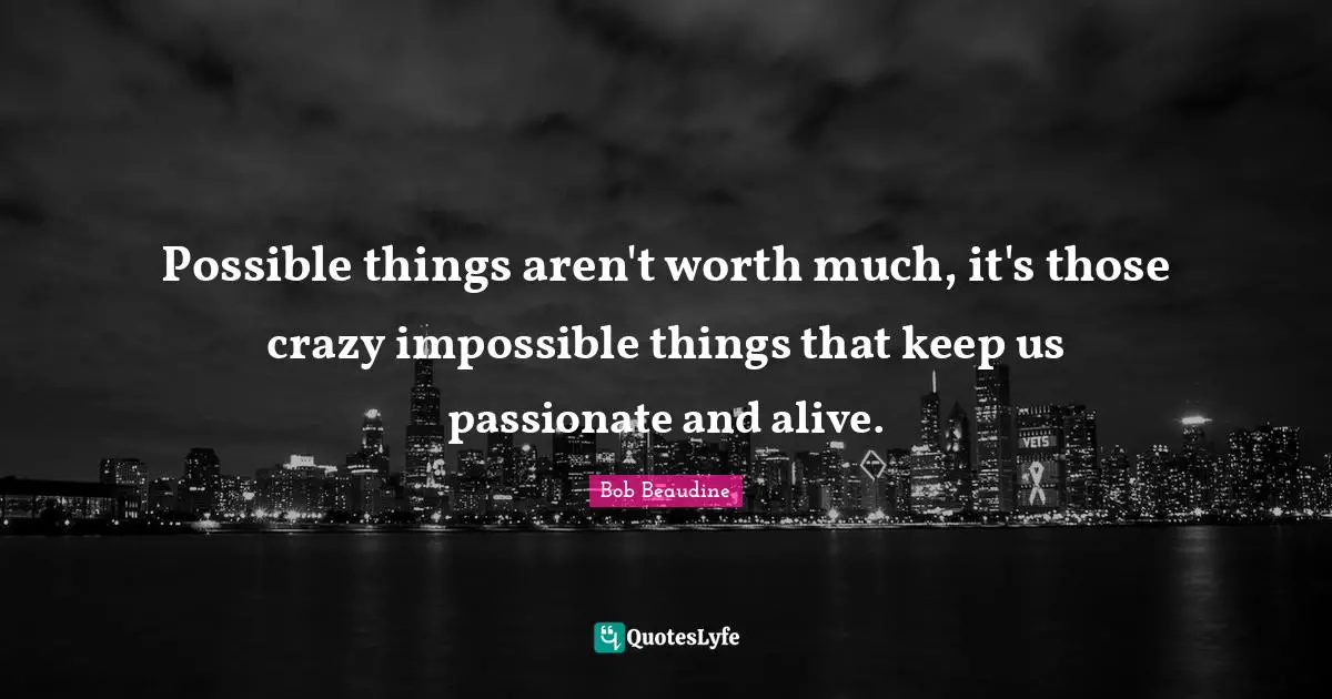 Impossible Things Quotes: "Possible things aren't worth much, it's those crazy impossible things that keep us passionate and alive."