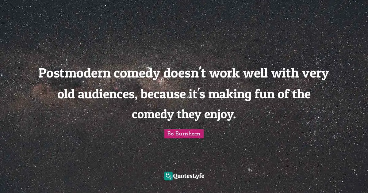 Postmodern comedy doesn't work well with very old audiences, because it's making fun of the comedy they enjoy.