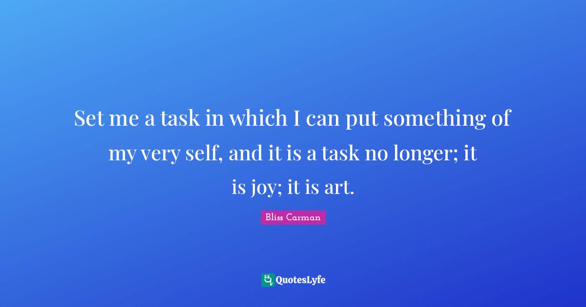 Set me a task in which I can put something of my very self, and it is a task no longer; it is joy; it is art.