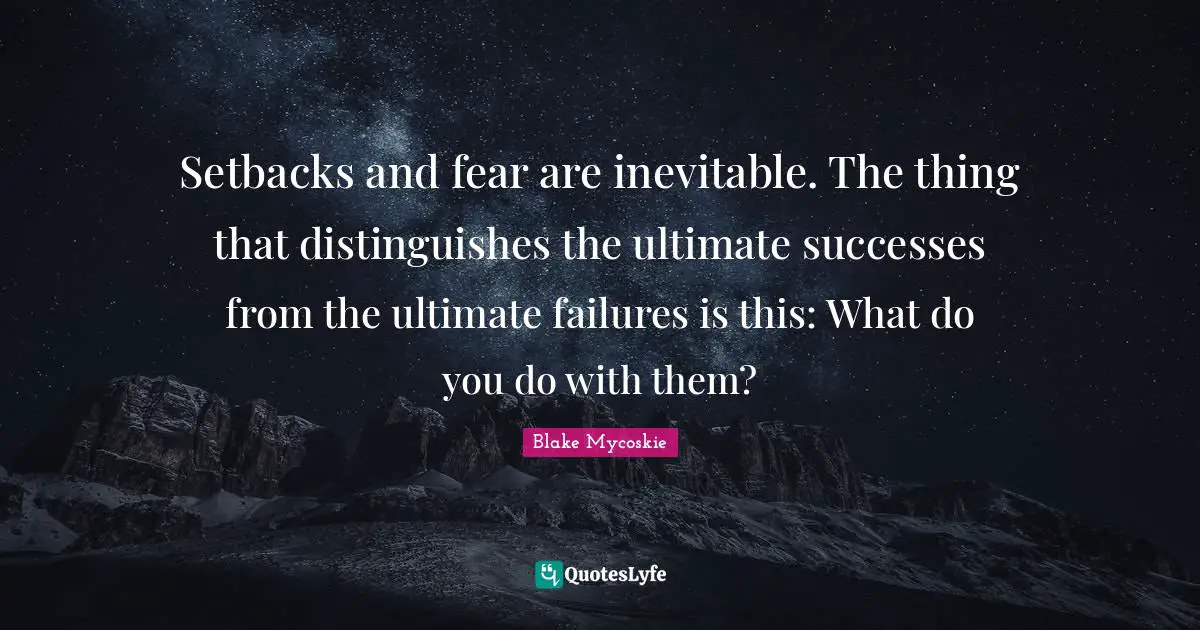 Setbacks and fear are inevitable. The thing that distinguishes the ultimate successes from the ultimate failures is this: What do you do with them?