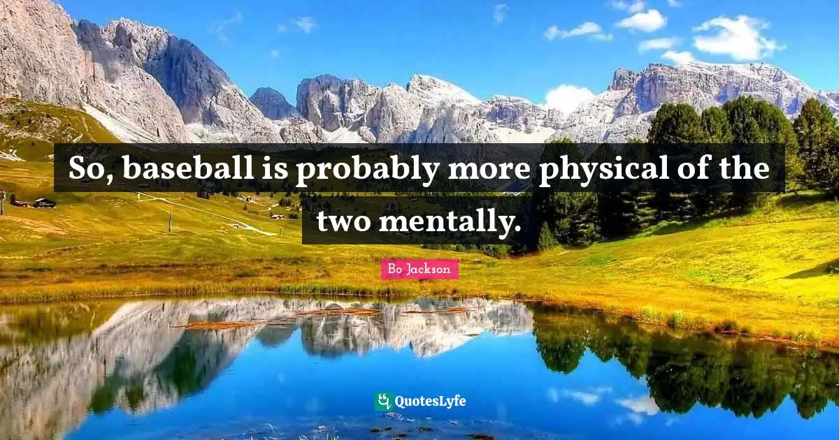 So, baseball is probably more physical of the two mentally.
