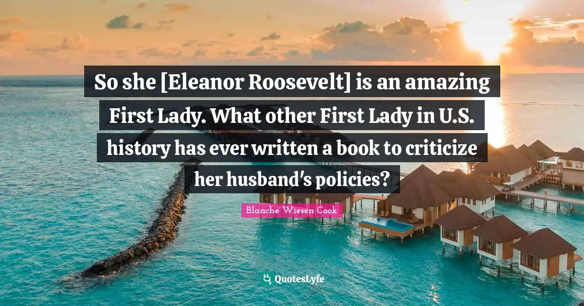 Eleanor Quotes: "So she [Eleanor Roosevelt] is an amazing First Lady. What other First Lady in U.S. history has ever written a book to criticize her husband's policies?"