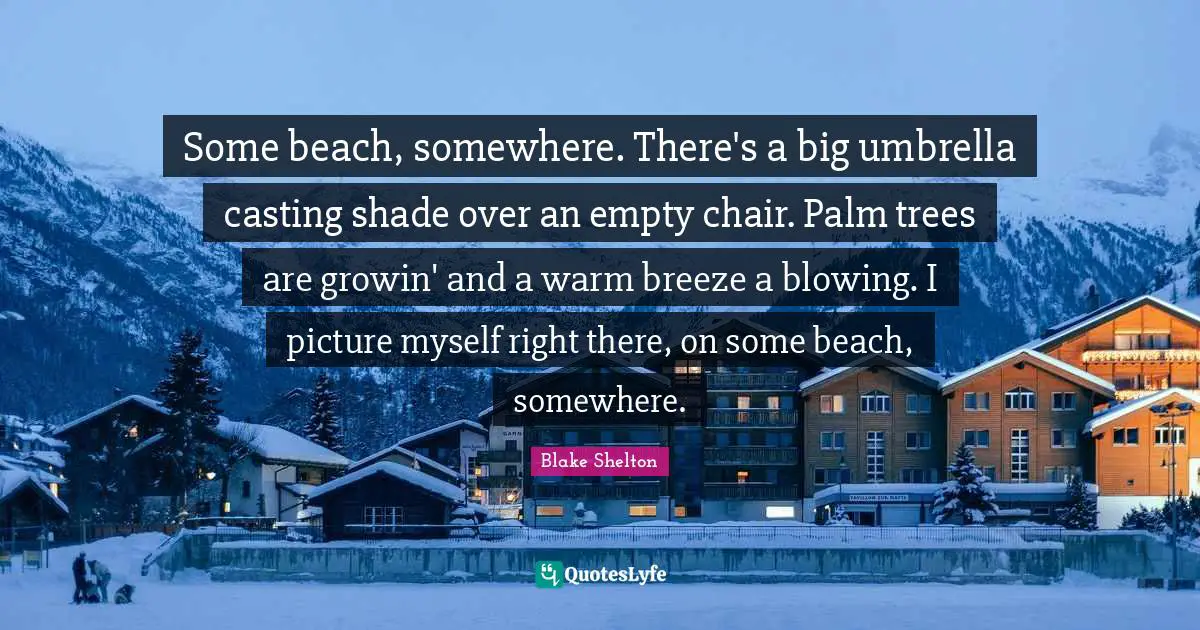 Blake Shelton Quotes: "Some beach, somewhere. There's a big umbrella casting shade over an empty chair. Palm trees are growin' and a warm breeze a blowing. I picture myself right there, on some beach, somewhere."