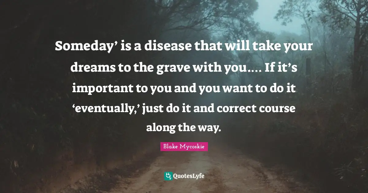Just Do It Quotes: "Someday’ is a disease that will take your dreams to the grave with you.… If it’s important to you and you want to do it ‘eventually,’ just do it and correct course along the way."