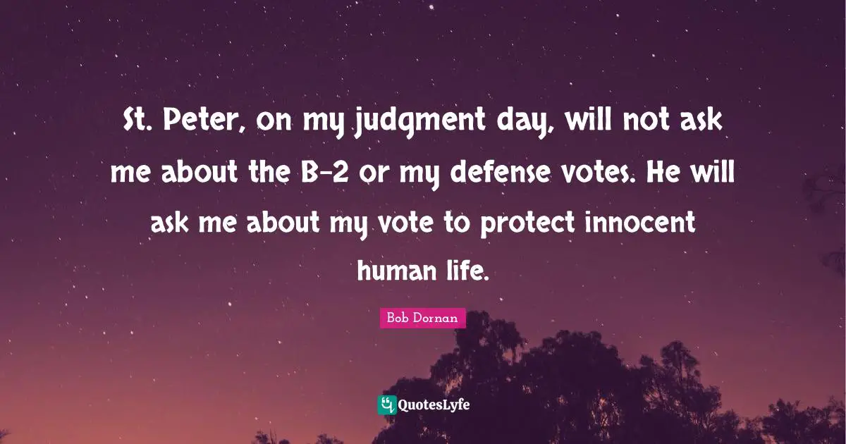 St. Peter, on my judgment day, will not ask me about the B-2 or my defense votes. He will ask me about my vote to protect innocent human life.