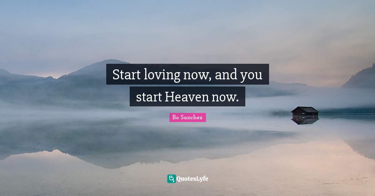 Start loving now, and you start Heaven now.