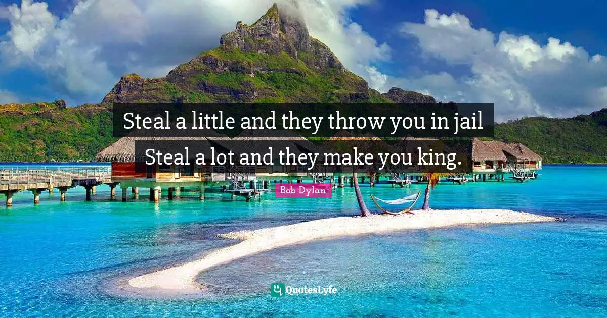 Bob Dylan Quotes: "Steal a little and they throw you in jail Steal a lot and they make you king."