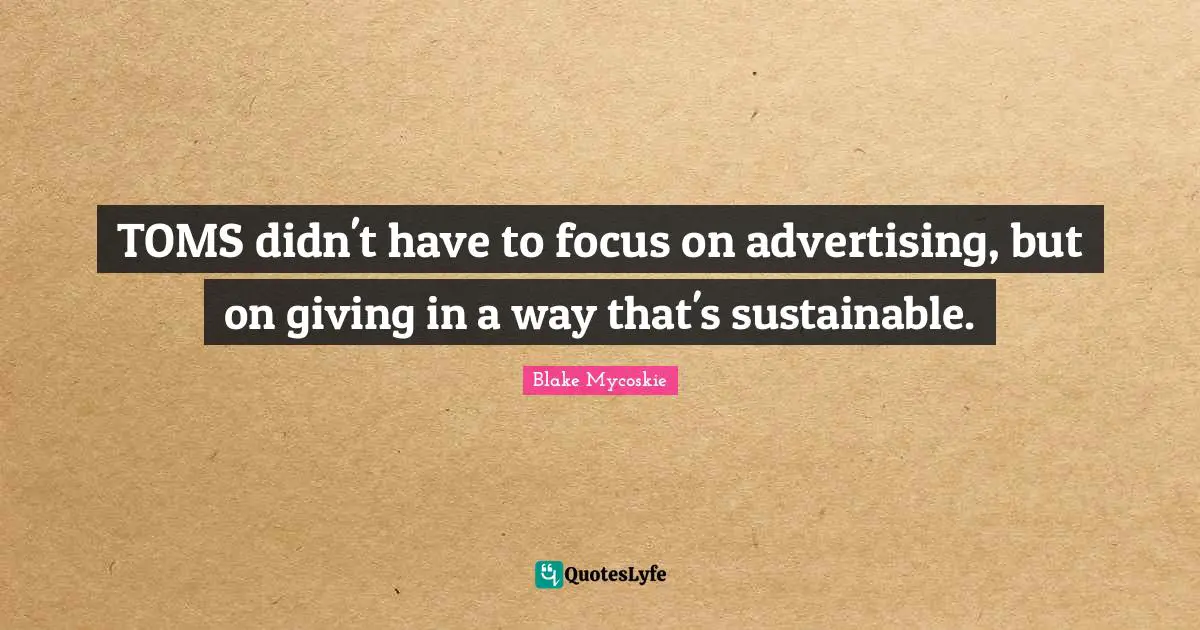 Giving In Quotes: "TOMS didn't have to focus on advertising, but on giving in a way that's sustainable."