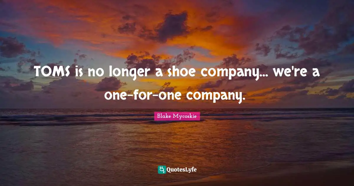 TOMS is no longer a shoe company... we're a one-for-one company.