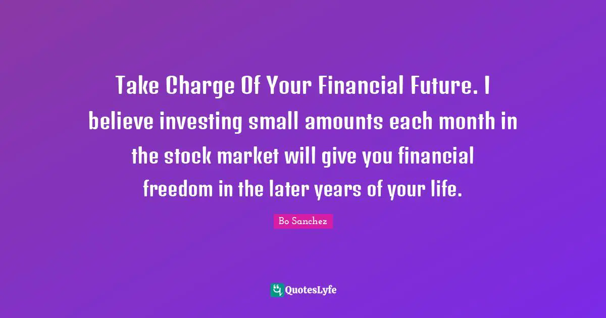 Bo Sanchez Quotes: Take Charge Of Your Financial Future. I believe investing small amounts each month in the stock market will give you financial freedom in the later years of your life.