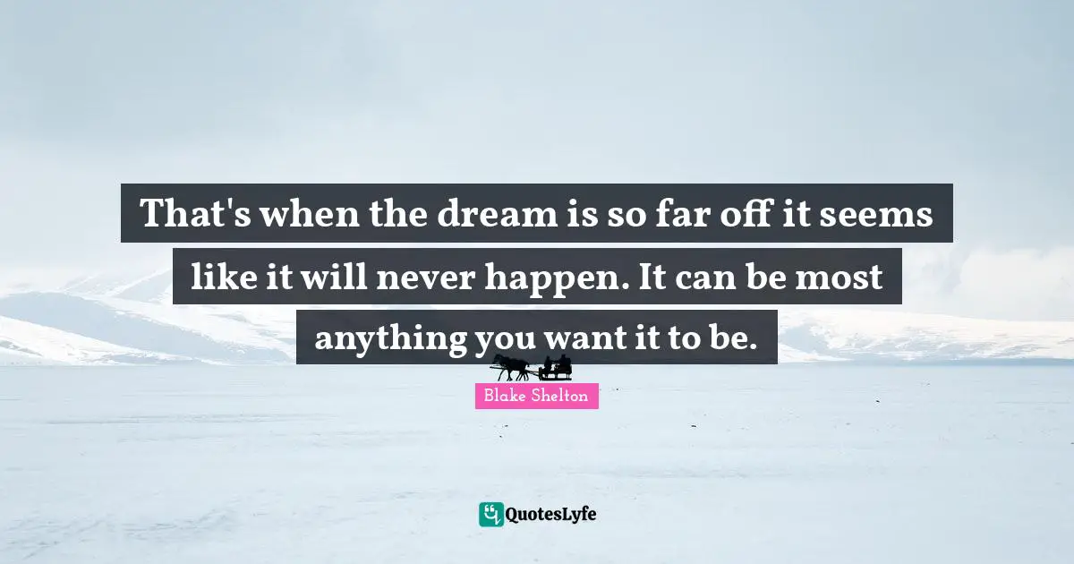 Blake Shelton Quotes: "That's when the dream is so far off it seems like it will never happen. It can be most anything you want it to be."