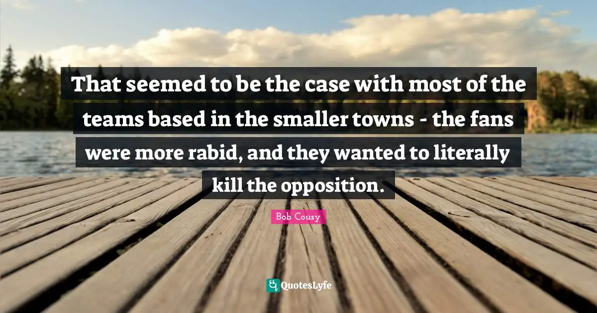 Bob Cousy Quotes: "That seemed to be the case with most of the teams based in the smaller towns - the fans were more rabid, and they wanted to literally kill the opposition."