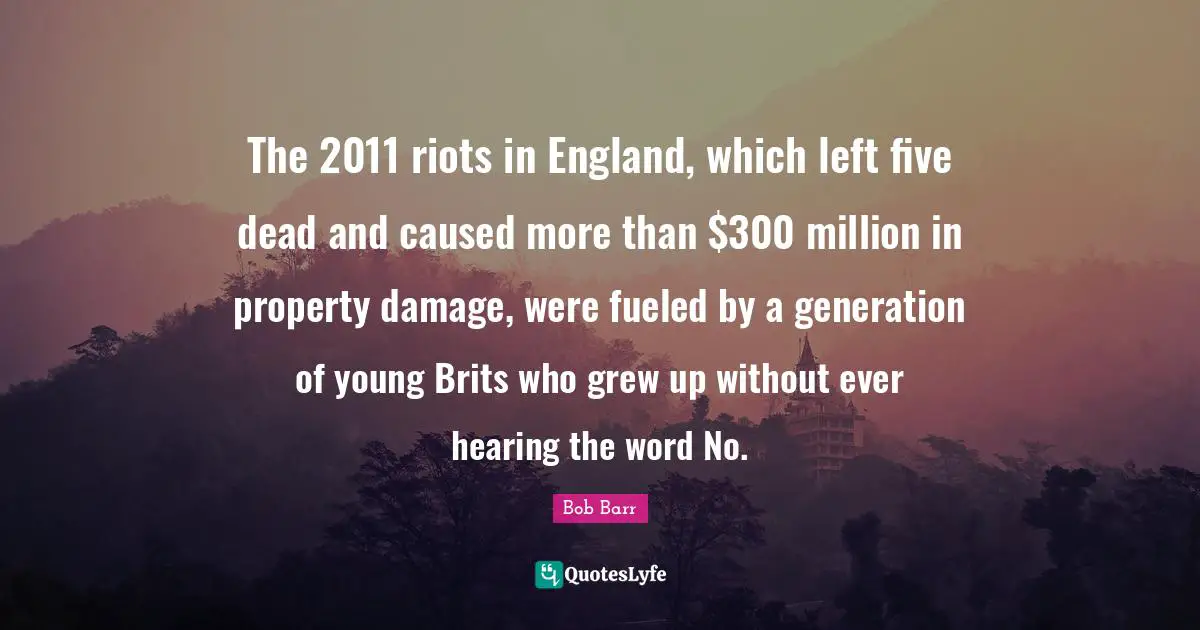 Brits Quotes: "The 2011 riots in England, which left five dead and caused more than $300 million in property damage, were fueled by a generation of young Brits who grew up without ever hearing the word No."