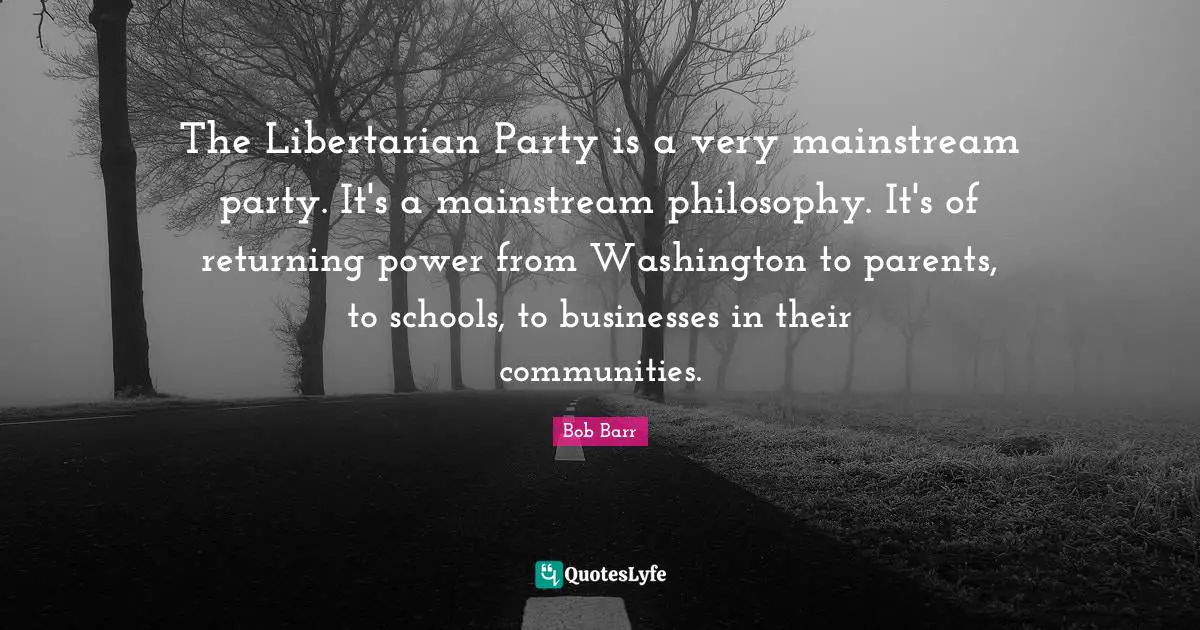 The Libertarian Party is a very mainstream party. It's a mainstream philosophy. It's of returning power from Washington to parents, to schools, to businesses in their communities.