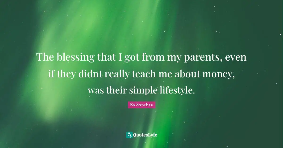 The blessing that I got from my parents, even if they didnt really teach me about money, was their simple lifestyle.