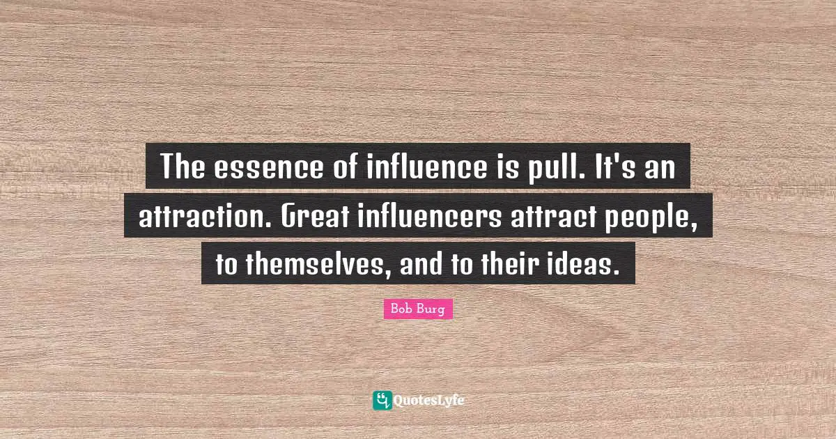 The essence of influence is pull. It's an attraction. Great influencers attract people, to themselves, and to their ideas.