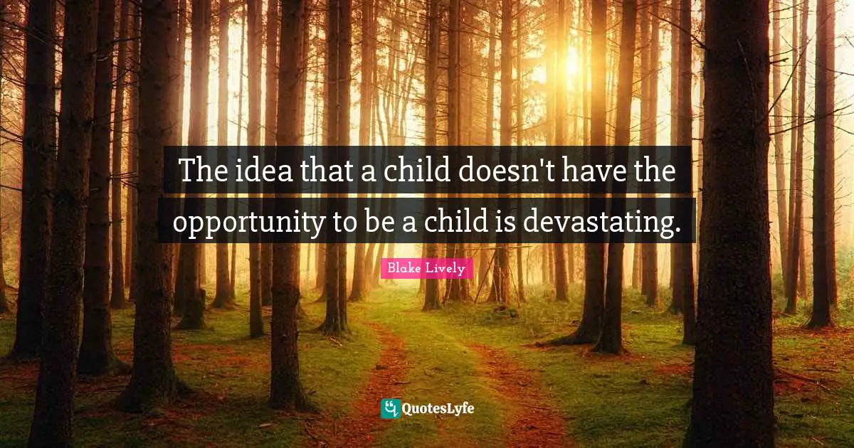 Blake Lively Quotes: "The idea that a child doesn't have the opportunity to be a child is devastating."