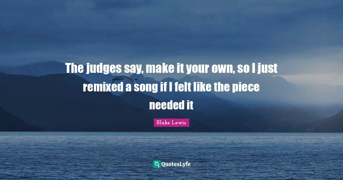 The judges say, make it your own, so I just remixed a song if I felt like the piece needed it