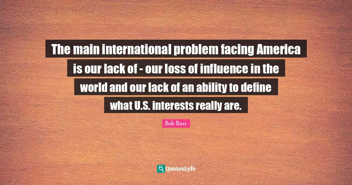 The main international problem facing America is our lack of - our loss of influence in the world and our lack of an ability to define what U.S. interests really are.
