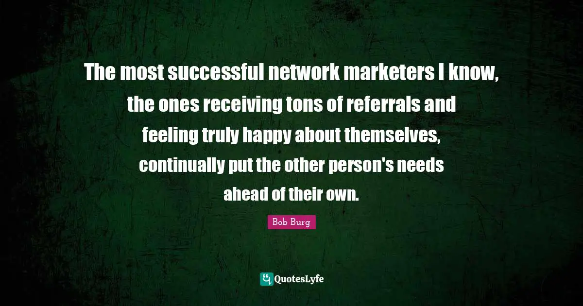 Truly Happy Quotes: "The most successful network marketers I know, the ones receiving tons of referrals and feeling truly happy about themselves, continually put the other person's needs ahead of their own."