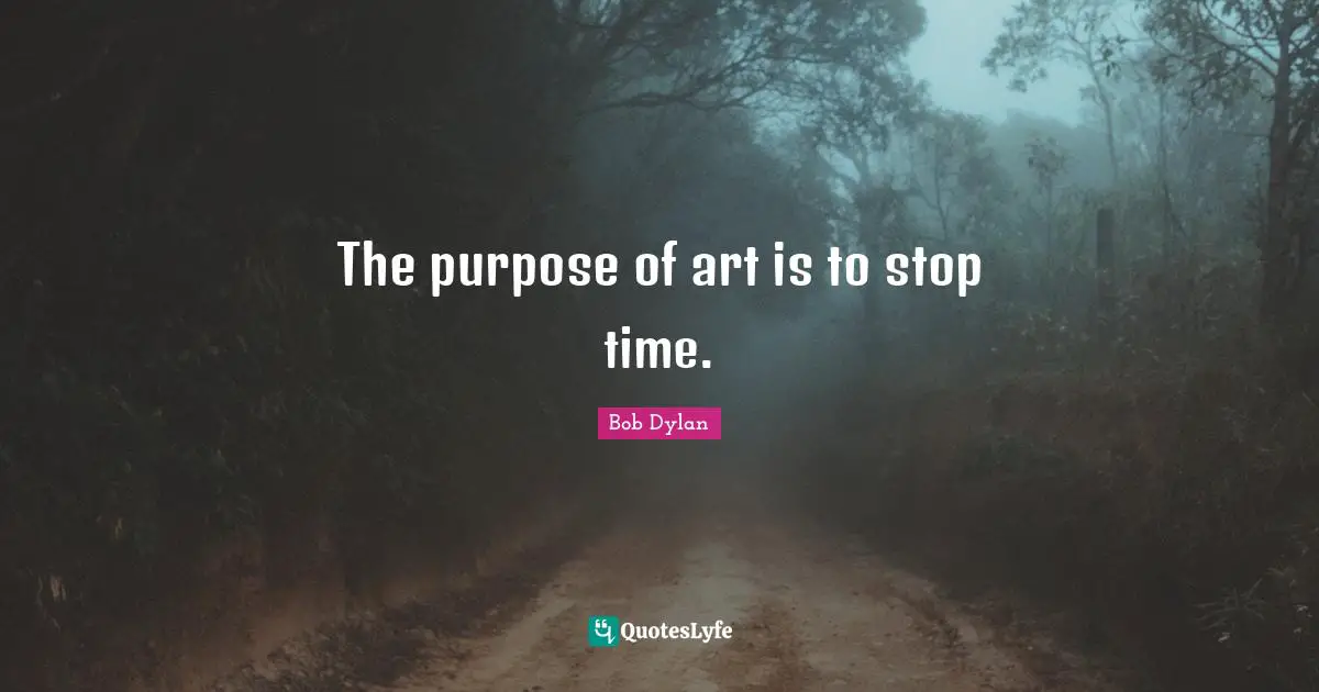 The purpose of art is to stop time.