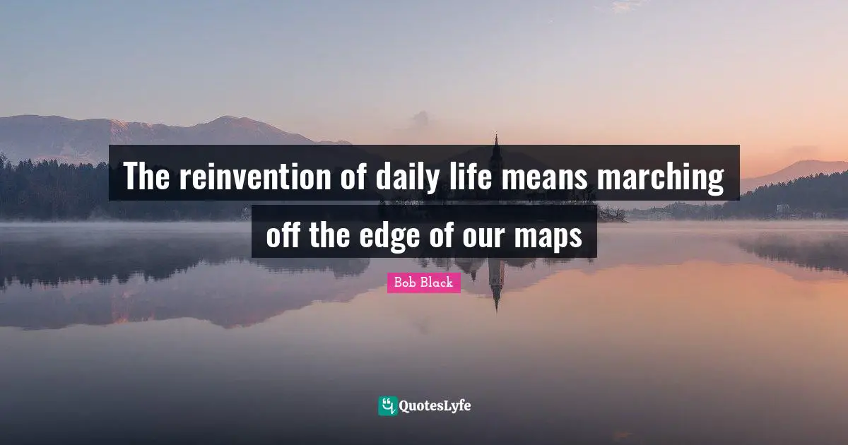 The reinvention of daily life means marching off the edge of our maps