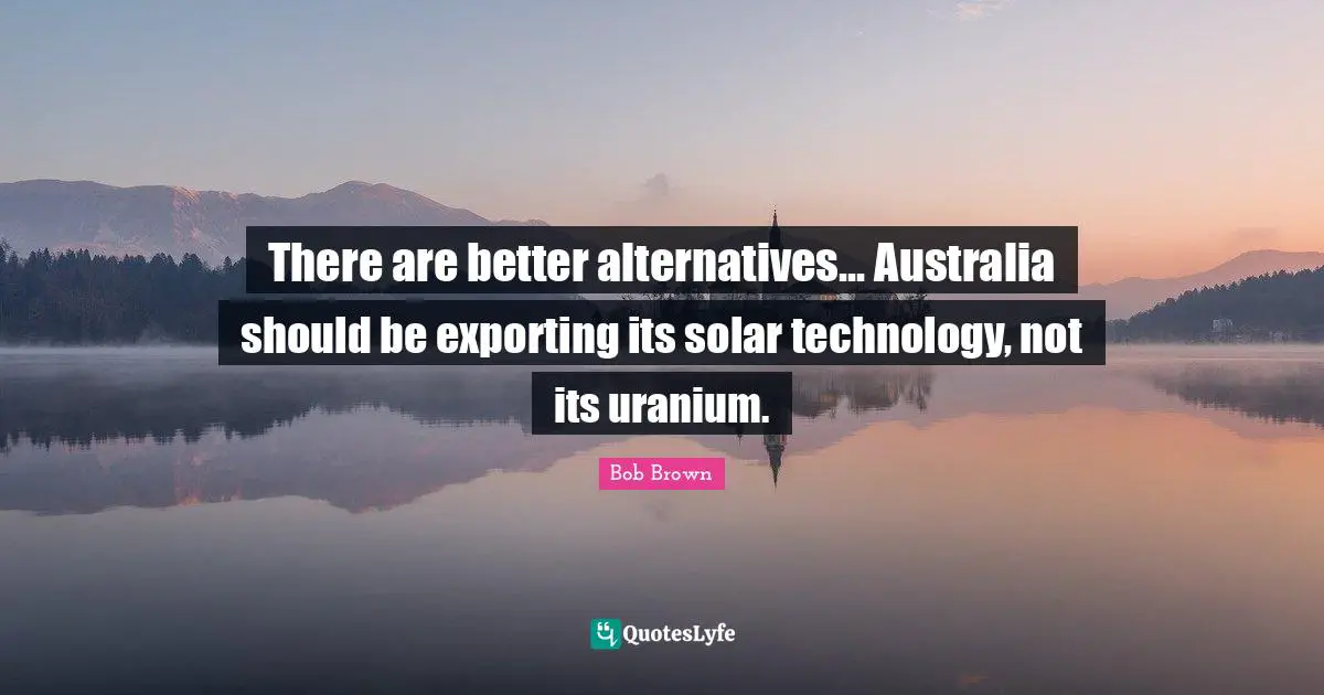Bob Brown Quotes: "There are better alternatives... Australia should be exporting its solar technology, not its uranium."
