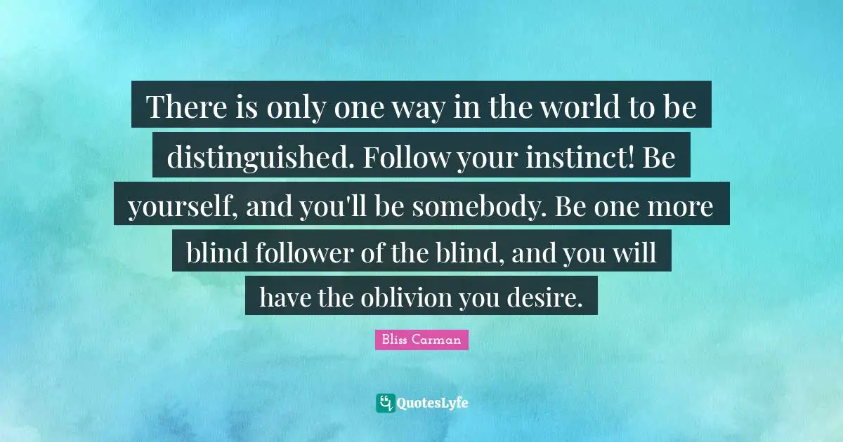 There is only one way in the world to be distinguished. Follow your instinct! Be yourself, and you'll be somebody. Be one more blind follower of the blind, and you will have the oblivion you desire.