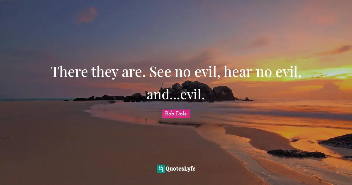 Bob Dole Quotes: "There they are. See no evil, hear no evil, and...evil."