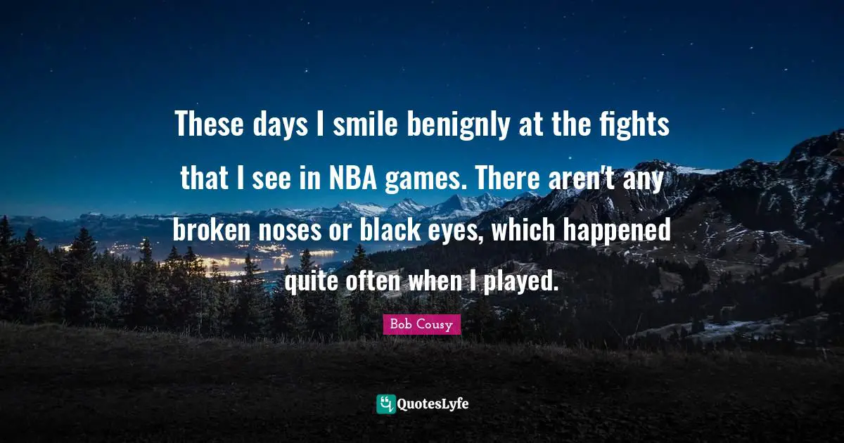 Bob Cousy Quotes: "These days I smile benignly at the fights that I see in NBA games. There aren't any broken noses or black eyes, which happened quite often when I played."