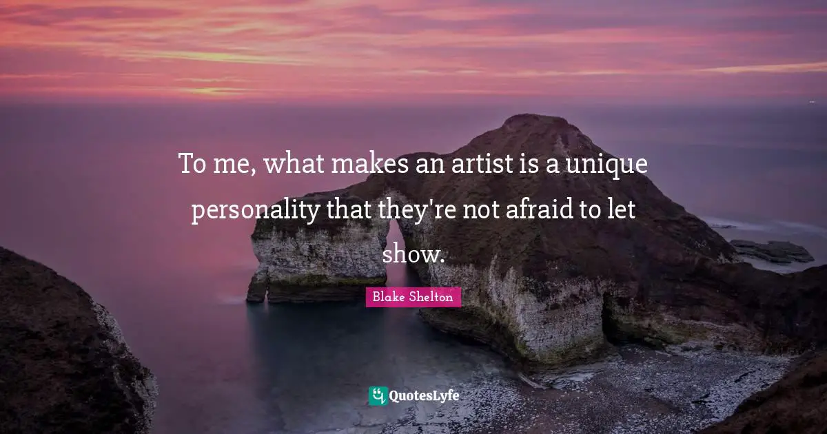Blake Shelton Quotes: "To me, what makes an artist is a unique personality that they're not afraid to let show."
