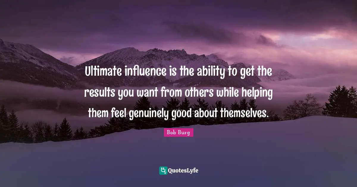 Ultimate influence is the ability to get the results you want from others while helping them feel genuinely good about themselves.