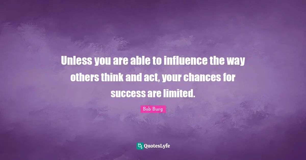 Unless you are able to influence the way others think and act, your chances for success are limited.